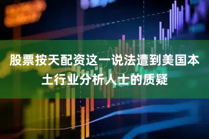 股票按天配资这一说法遭到美国本土行业分析人士的质疑