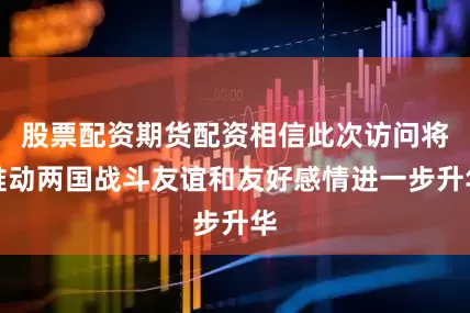 股票配资期货配资相信此次访问将推动两国战斗友谊和友好感情进一步升华