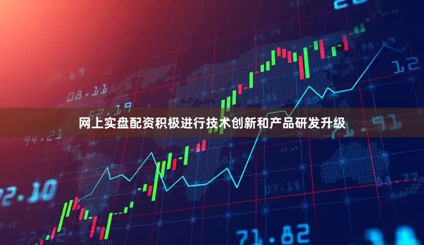 网上实盘配资积极进行技术创新和产品研发升级