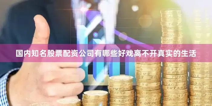 国内知名股票配资公司有哪些好戏离不开真实的生活