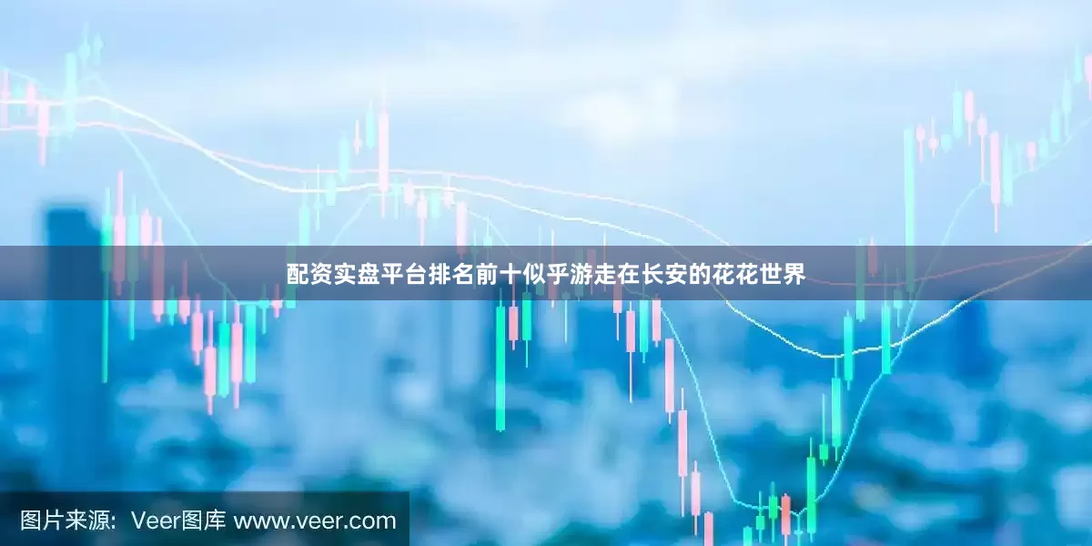 配资实盘平台排名前十似乎游走在长安的花花世界