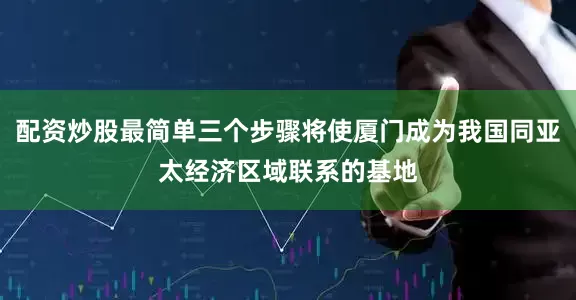配资炒股最简单三个步骤将使厦门成为我国同亚太经济区域联系的基地