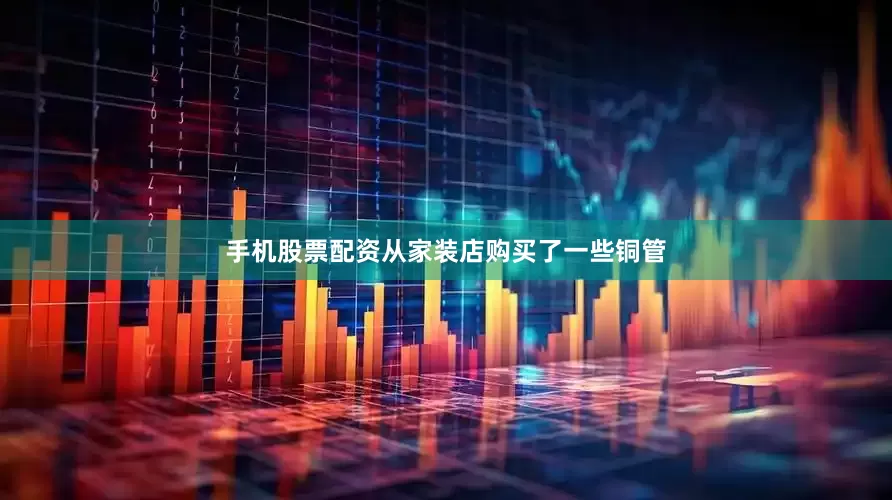 手机股票配资从家装店购买了一些铜管