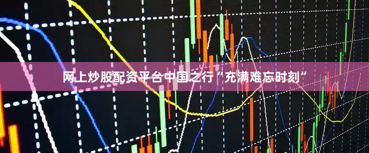 网上炒股配资平台中国之行“充满难忘时刻”