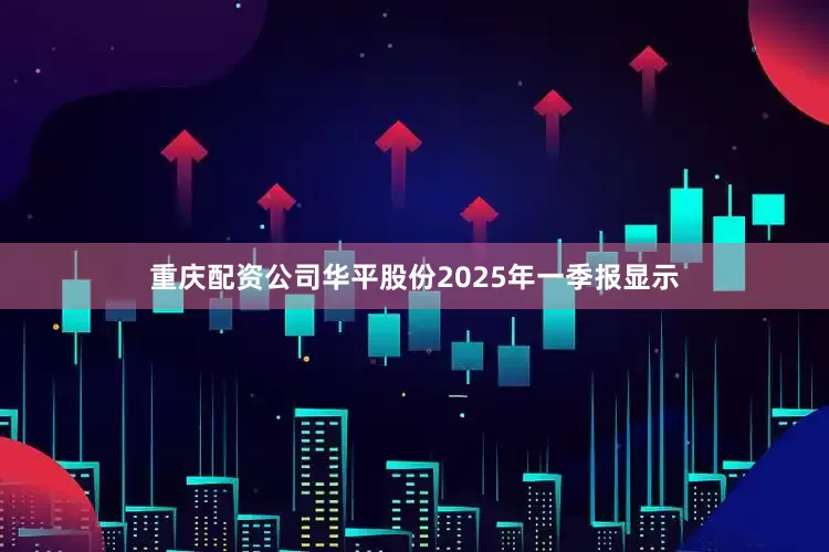 重庆配资公司华平股份2025年一季报显示