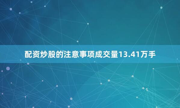 配资炒股的注意事项成交量13.41万手