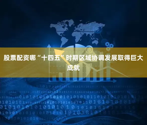 股票配资哪“十四五”时期区域协调发展取得巨大成就