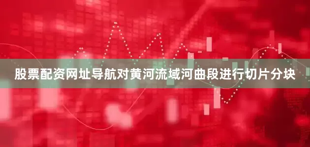 股票配资网址导航对黄河流域河曲段进行切片分块