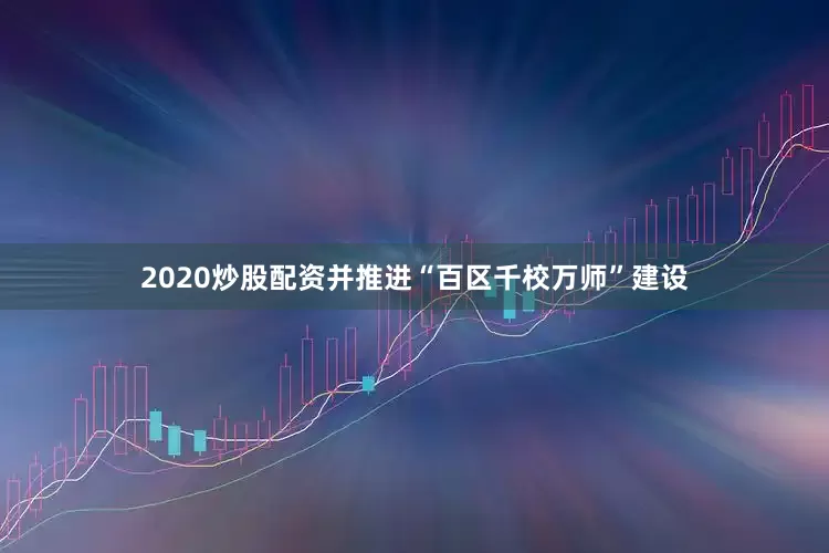 2020炒股配资并推进“百区千校万师”建设