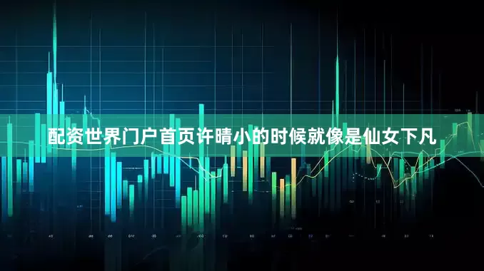 配资世界门户首页许晴小的时候就像是仙女下凡