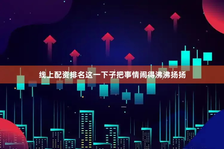 线上配资排名这一下子把事情闹得沸沸扬扬