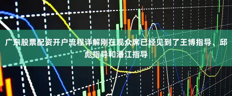 广东股票配资开户流程详解刚在观众席已经见到了王博指导、邱彪指导和潘江指导
