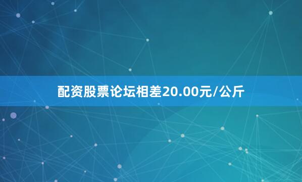 配资股票论坛相差20.00元/公斤