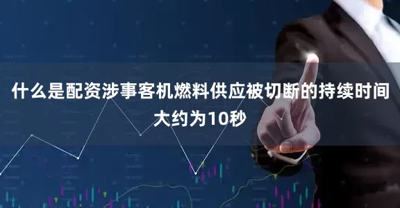 什么是配资涉事客机燃料供应被切断的持续时间大约为10秒