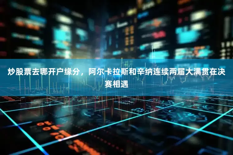 炒股票去哪开户缘分，阿尔卡拉斯和辛纳连续两届大满贯在决赛相遇