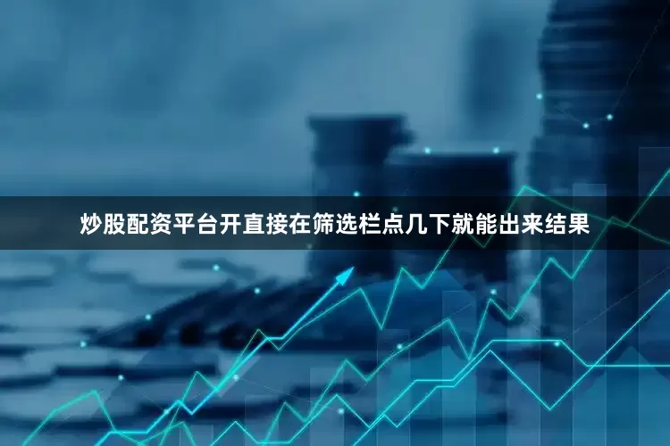 炒股配资平台开直接在筛选栏点几下就能出来结果