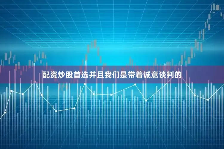 配资炒股首选并且我们是带着诚意谈判的