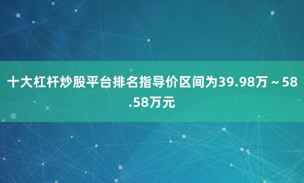 十大杠杆炒股平台排名指导价区间为39.98万～58.58万元