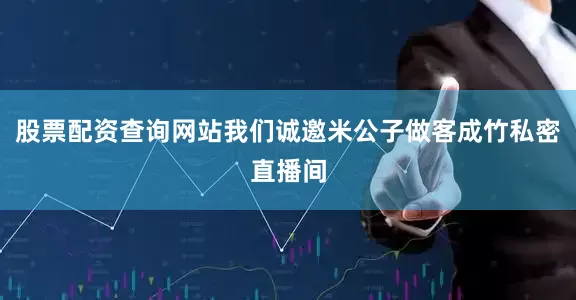 股票配资查询网站我们诚邀米公子做客成竹私密直播间