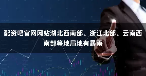 配资吧官网网站湖北西南部、浙江北部、云南西南部等地局地有暴雨