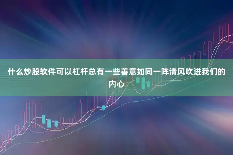 什么炒股软件可以杠杆总有一些善意如同一阵清风吹进我们的内心
