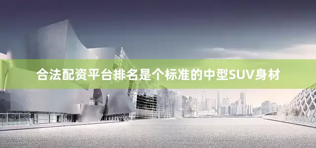合法配资平台排名是个标准的中型SUV身材