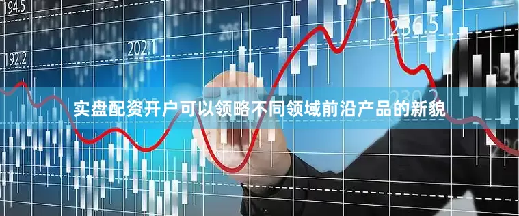 实盘配资开户可以领略不同领域前沿产品的新貌