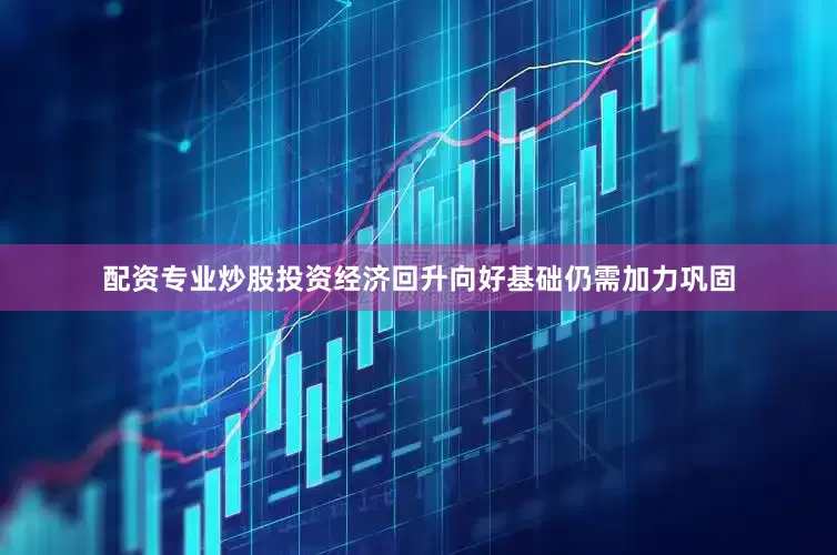 配资专业炒股投资经济回升向好基础仍需加力巩固