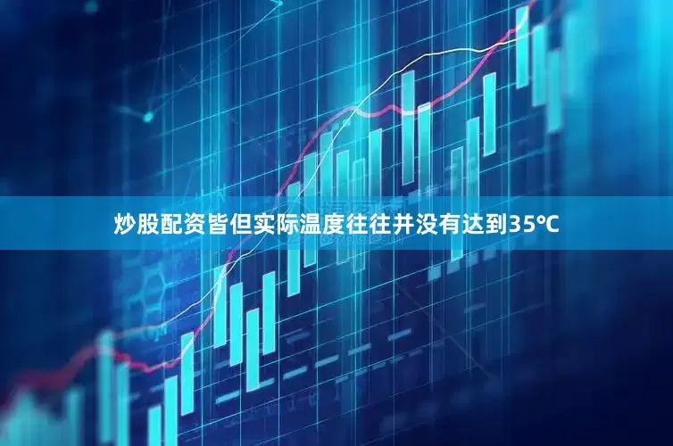 炒股配资皆但实际温度往往并没有达到35℃