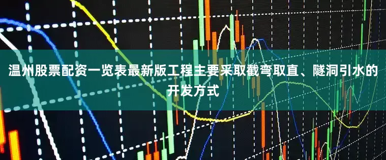 温州股票配资一览表最新版工程主要采取截弯取直、隧洞引水的开发方式