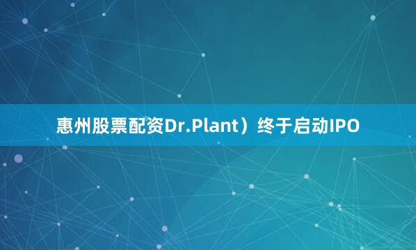 惠州股票配资Dr.Plant）终于启动IPO
