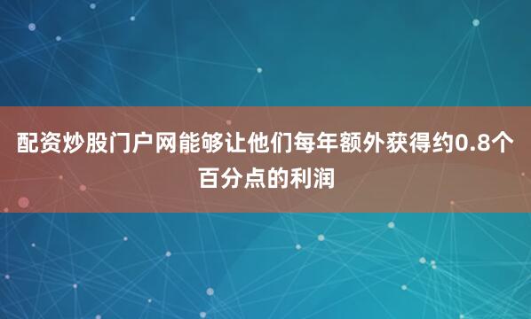 配资炒股门户网能够让他们每年额外获得约0.8个百分点的利润