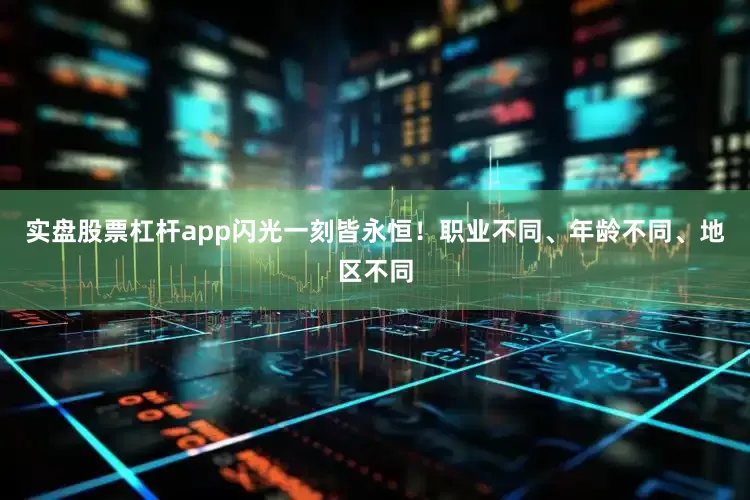 实盘股票杠杆app闪光一刻皆永恒！职业不同、年龄不同、地区不同