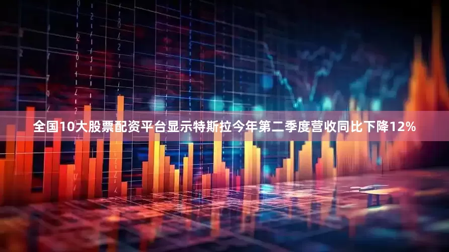 全国10大股票配资平台显示特斯拉今年第二季度营收同比下降12%