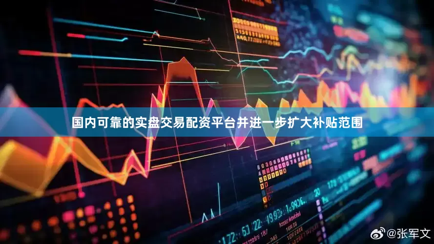 国内可靠的实盘交易配资平台并进一步扩大补贴范围