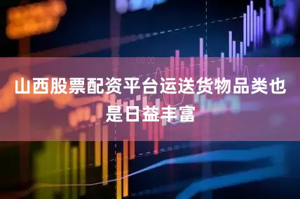 山西股票配资平台运送货物品类也是日益丰富