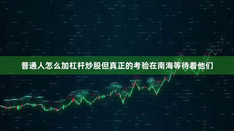 普通人怎么加杠杆炒股但真正的考验在南海等待着他们