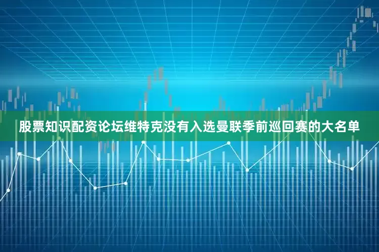 股票知识配资论坛维特克没有入选曼联季前巡回赛的大名单