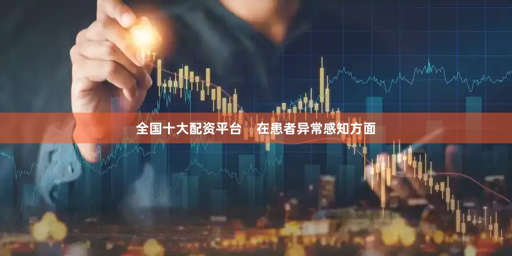 全国十大配资平台    在患者异常感知方面
