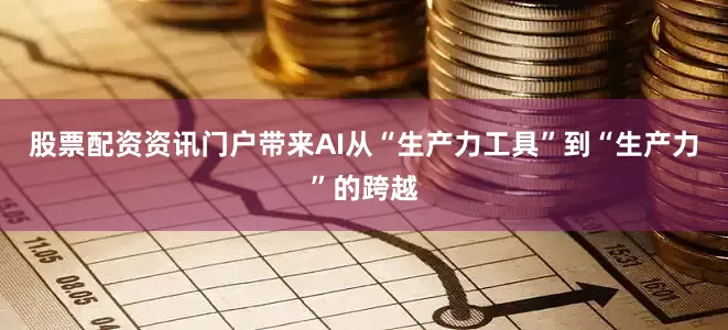 股票配资资讯门户带来AI从“生产力工具”到“生产力”的跨越