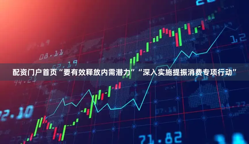 配资门户首页“要有效释放内需潜力”“深入实施提振消费专项行动”
