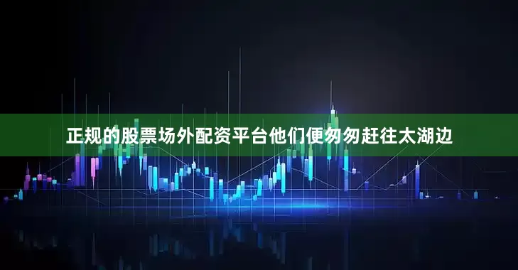 正规的股票场外配资平台他们便匆匆赶往太湖边