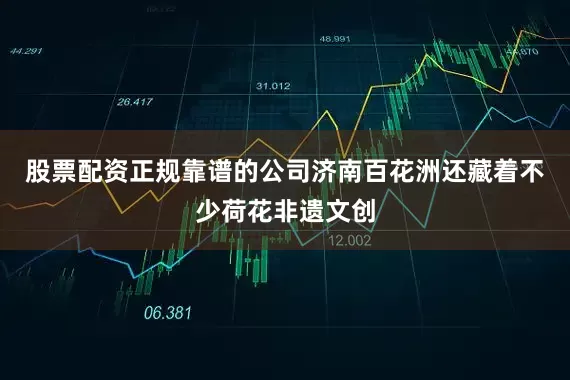 股票配资正规靠谱的公司济南百花洲还藏着不少荷花非遗文创