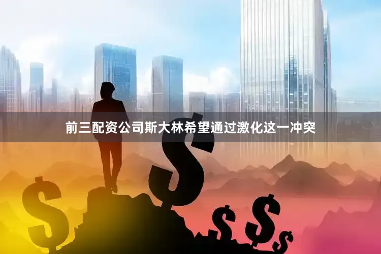 前三配资公司斯大林希望通过激化这一冲突
