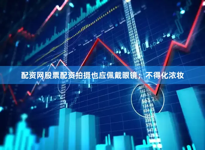 配资网股票配资拍摄也应佩戴眼镜；不得化浓妆