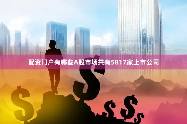 配资门户有哪些A股市场共有5817家上市公司