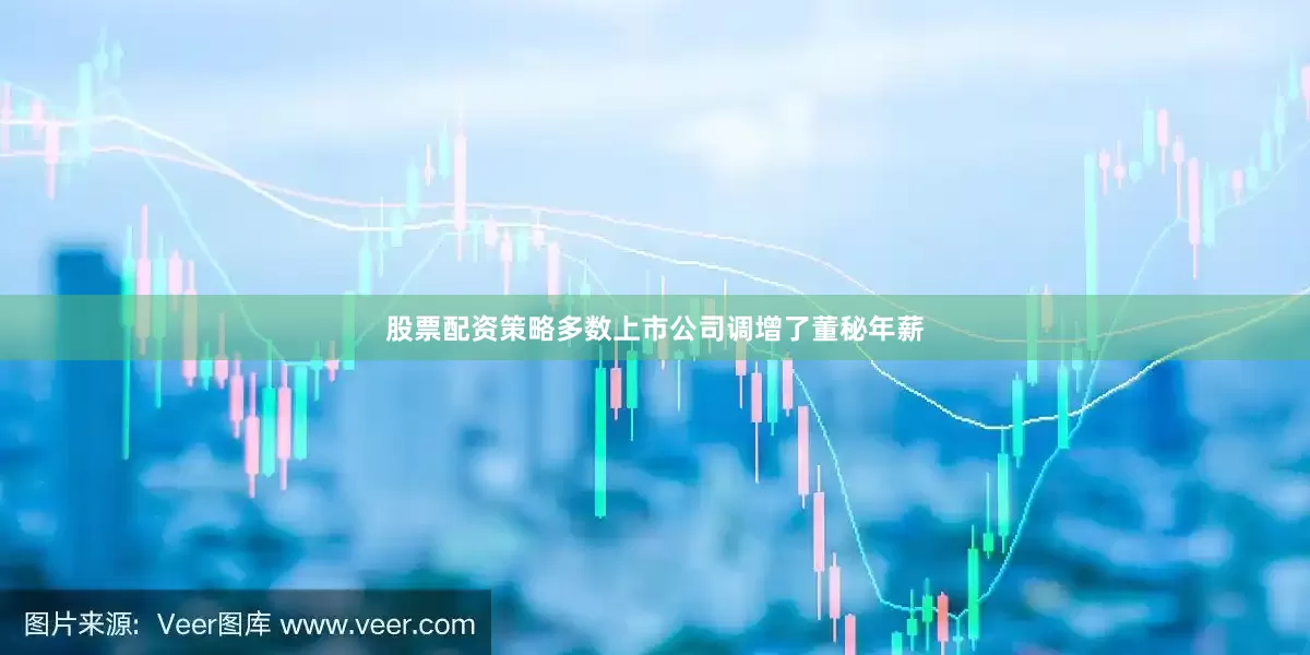 股票配资策略多数上市公司调增了董秘年薪