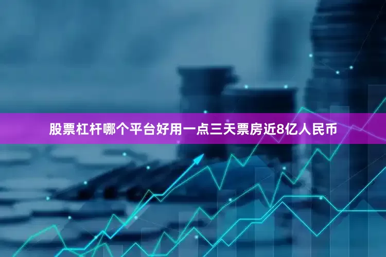 股票杠杆哪个平台好用一点三天票房近8亿人民币