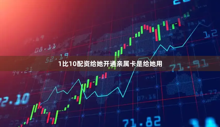 1比10配资给她开通亲属卡是给她用
