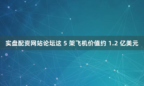 实盘配资网站论坛这 5 架飞机价值约 1.2 亿美元
